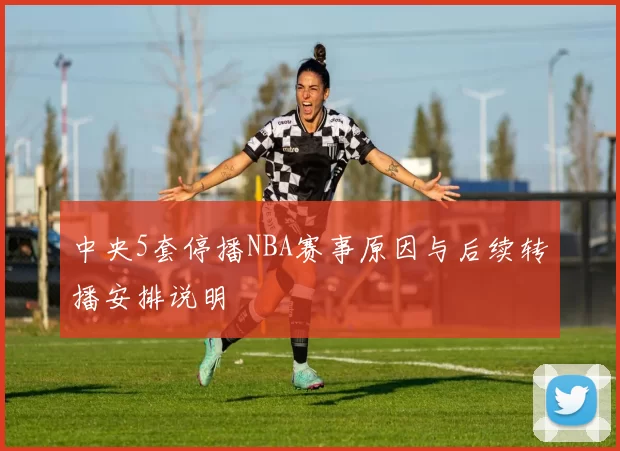 中央5套停播NBA赛事原因与后续转播安排说明