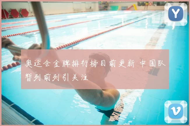 奥运会金牌排行榜目前更新 中国队暂列前列引关注
