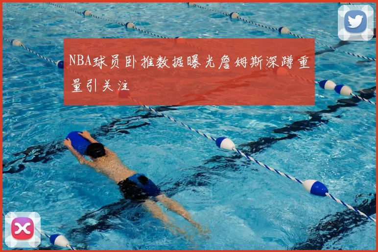 NBA球员卧推数据曝光詹姆斯深蹲重量引关注