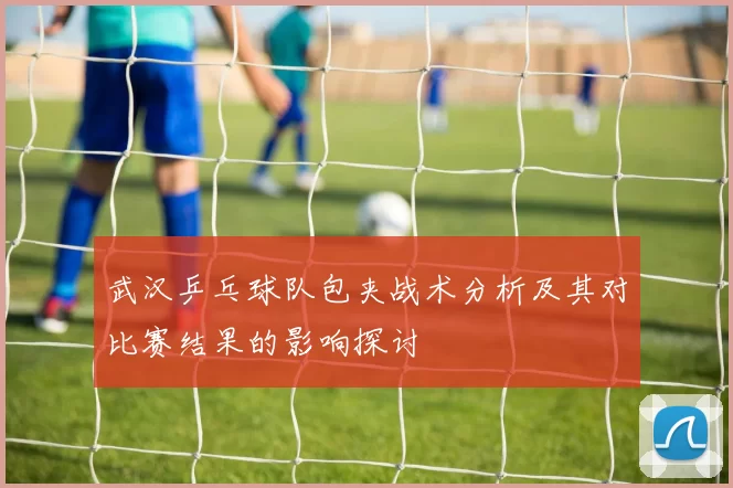 武汉乒乓球队包夹战术分析及其对比赛结果的影响探讨