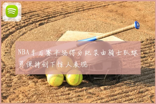 NBA季后赛半场得分纪录由骑士队球员保持创下惊人表现