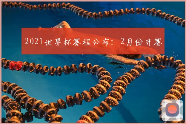 2021世界杯赛程公布：2月份开赛