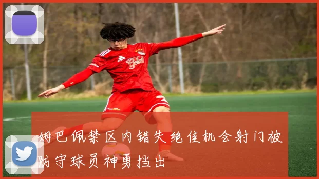 姆巴佩禁区内错失绝佳机会射门被防守球员神勇挡出