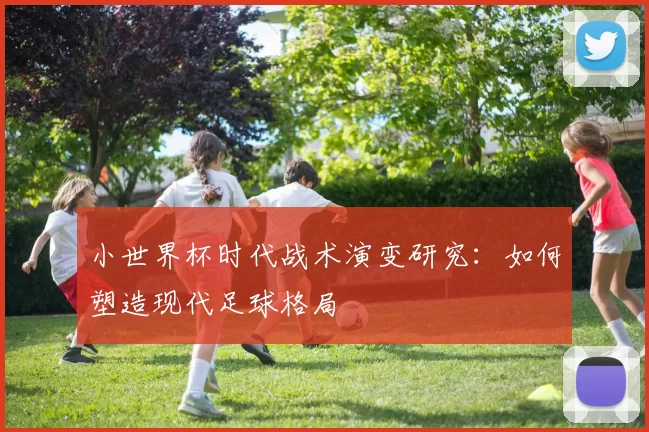 小世界杯时代战术演变研究：如何塑造现代足球格局