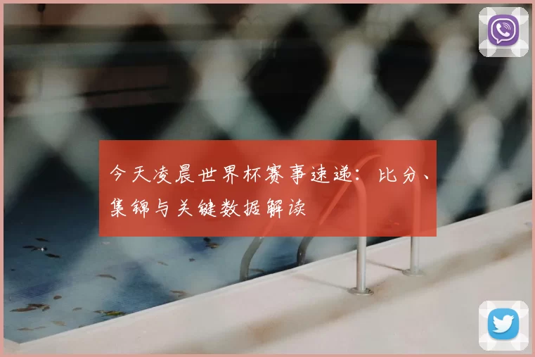 今天凌晨世界杯赛事速递：比分、集锦与关键数据解读
