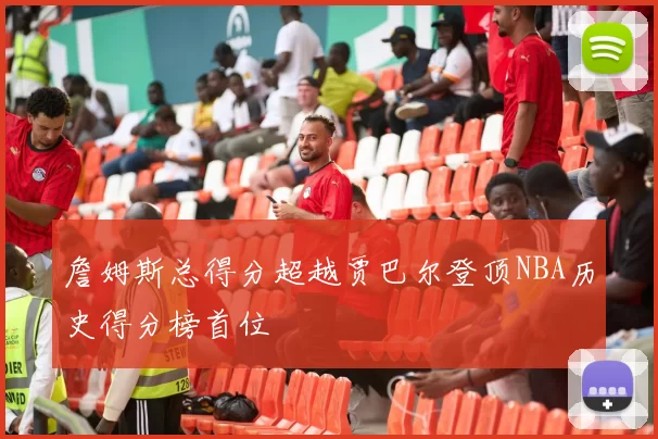 詹姆斯总得分超越贾巴尔登顶NBA历史得分榜首位
