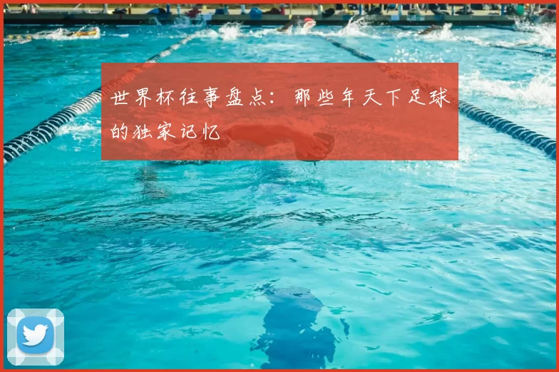 世界杯往事盘点：那些年天下足球的独家记忆