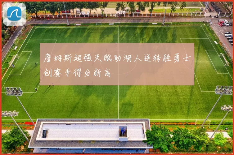 詹姆斯超强天赋助湖人逆转胜勇士创赛季得分新高