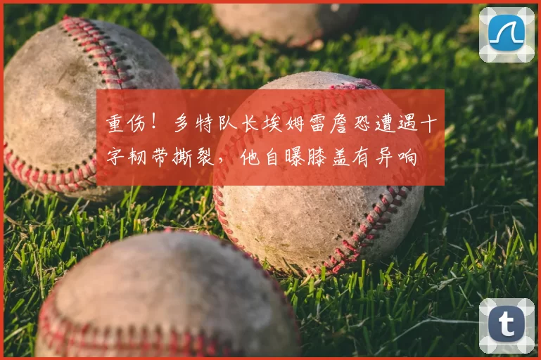 重伤！多特队长埃姆雷詹恐遭遇十字韧带撕裂，他自曝膝盖有异响