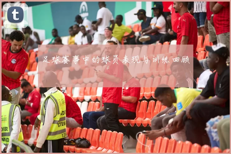 足球赛事中的球员表现与训练回顾