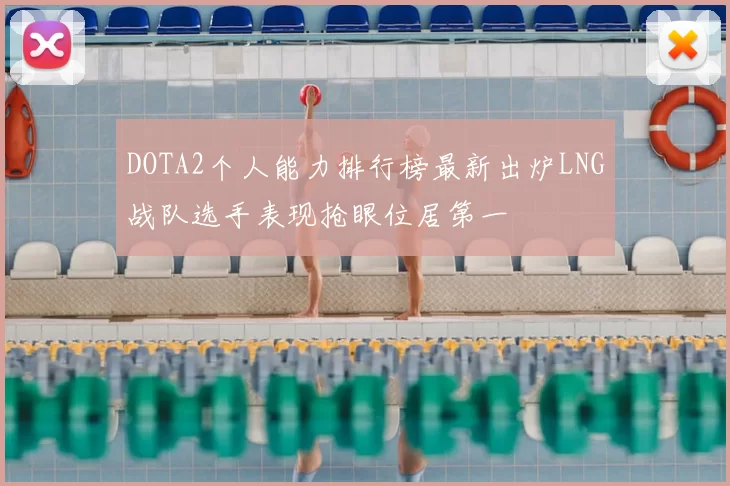 DOTA2个人能力排行榜最新出炉LNG战队选手表现抢眼位居第一