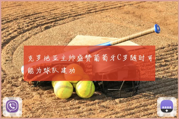 克罗地亚主帅盛赞葡萄牙C罗随时可能为球队建功
