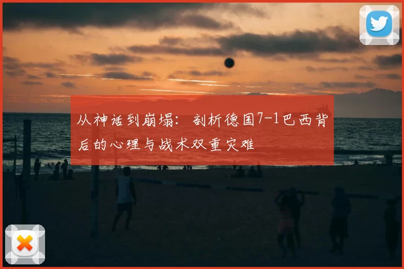 从神话到崩塌：剖析德国7-1巴西背后的心理与战术双重灾难