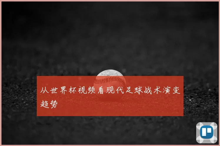从世界杯视频看现代足球战术演变趋势