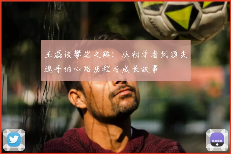 王磊谈攀岩之路：从初学者到顶尖选手的心路历程与成长故事