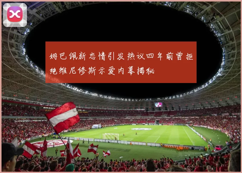 姆巴佩新恋情引发热议四年前曾拒绝维尼修斯示爱内幕揭秘