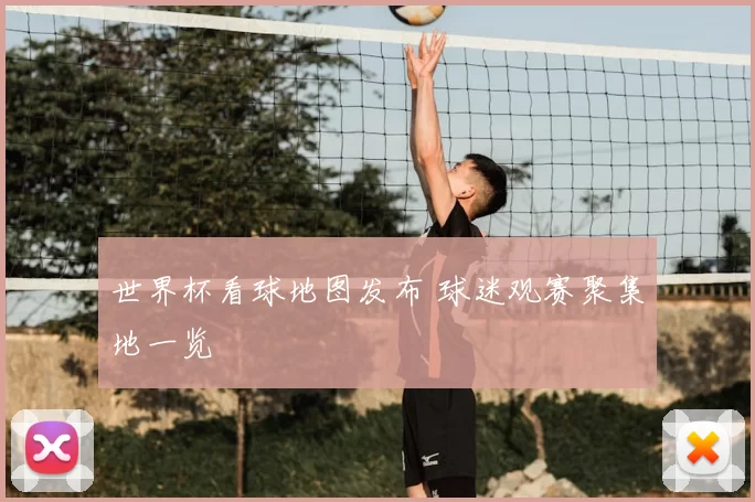 世界杯看球地图发布 球迷观赛聚集地一览