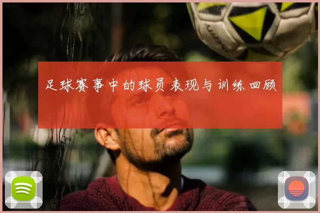 足球赛事中的球员表现与训练回顾