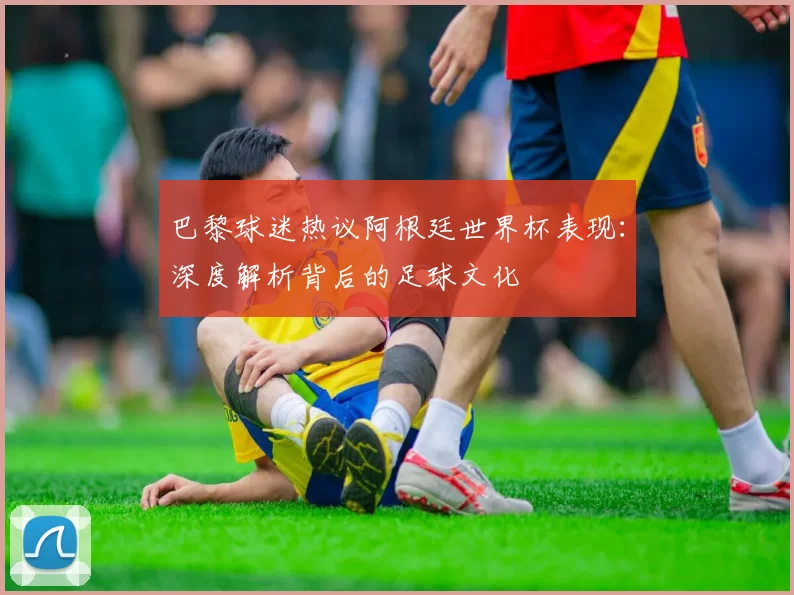 巴黎球迷热议阿根廷世界杯表现：深度解析背后的足球文化