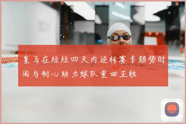 皇马在短短四天内逆转赛季颓势时间与耐心助力球队重回正轨