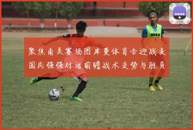 聚焦南美赛场图库曼体育会迎战麦国民强强对话前瞻战术走势与胜负悬念