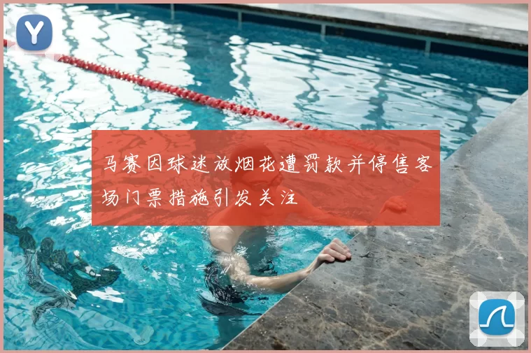 马赛因球迷放烟花遭罚款并停售客场门票措施引发关注