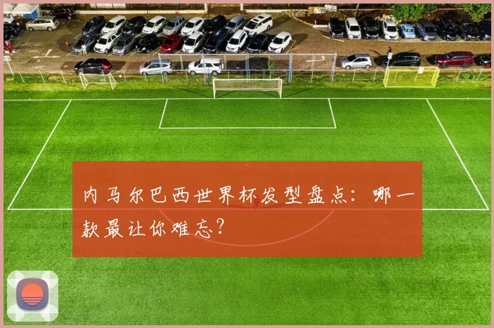 内马尔巴西世界杯发型盘点:哪一款最让你难忘?