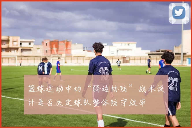 篮球运动中的“弱边协防”战术设计是否决定球队整体防守效率