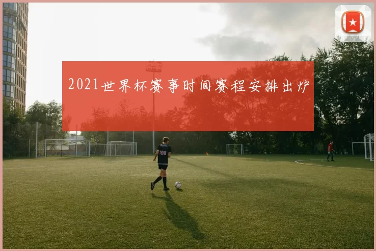 2021世界杯赛事时间赛程安排出炉