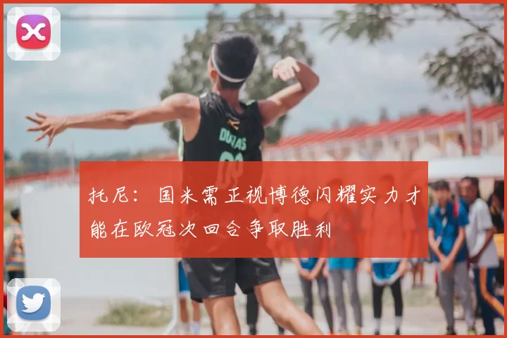 托尼：国米需正视博德闪耀实力才能在欧冠次回合争取胜利