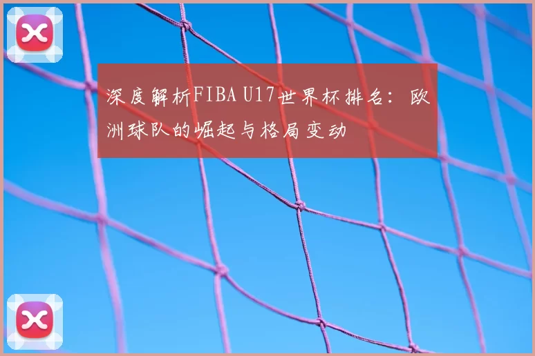 深度解析FIBA U17世界杯排名：欧洲球队的崛起与格局变动