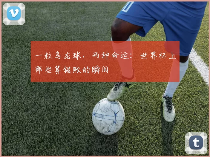 一粒乌龙球，两种命运：世界杯上那些算错账的瞬间