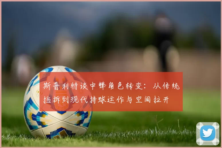 斯普利特谈中锋角色转变：从传统挡拆到现代持球运作与空间拉开