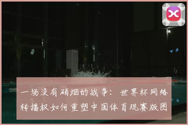 一场没有硝烟的战争:世界杯网络转播权如何重塑中国体育观赛版图。