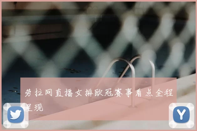 劳拉网直播女排欧冠赛事看点全程呈现