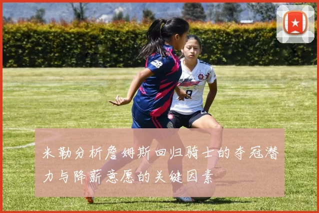 米勒分析詹姆斯回归骑士的夺冠潜力与降薪意愿的关键因素