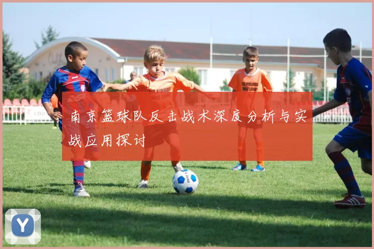 南京篮球队反击战术深度分析与实战应用探讨