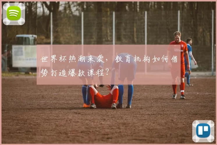 世界杯热潮来袭，教育机构如何借势打造爆款课程？