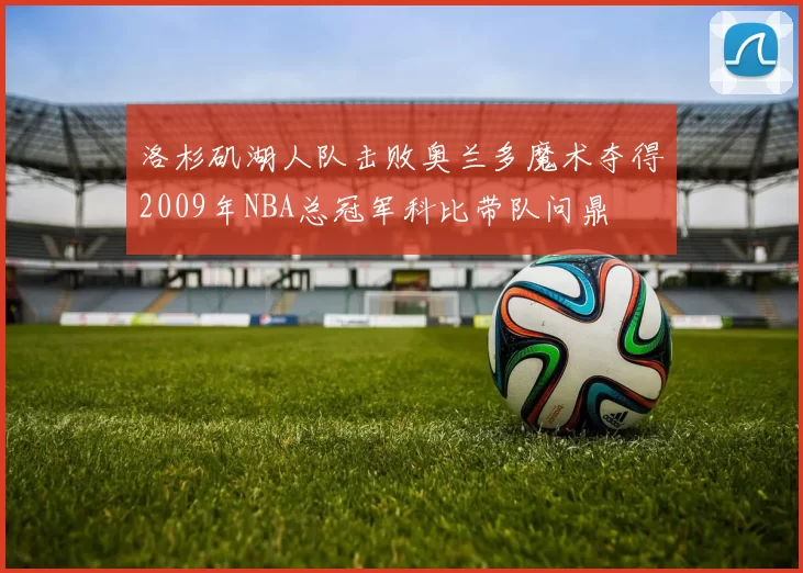 洛杉矶湖人队击败奥兰多魔术夺得2009年NBA总冠军科比带队问鼎