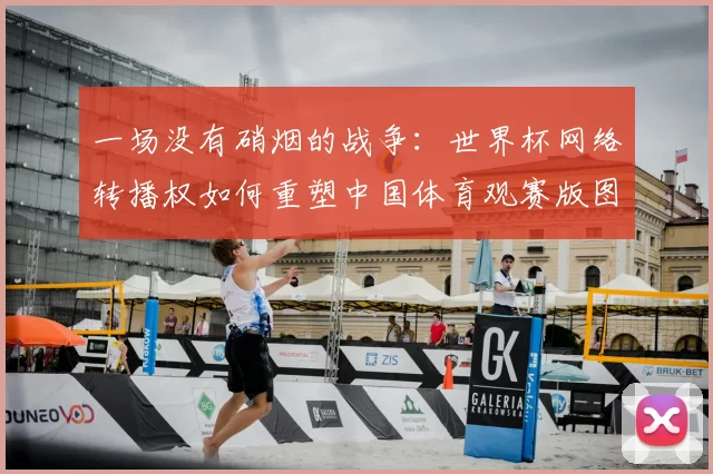 一场没有硝烟的战争:世界杯网络转播权如何重塑中国体育观赛版图。