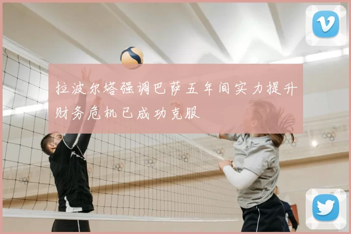 拉波尔塔强调巴萨五年间实力提升财务危机已成功克服
