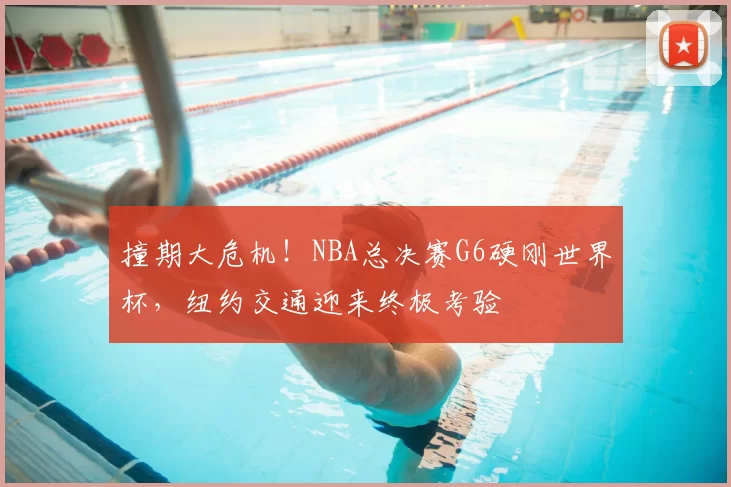 撞期大危机！NBA总决赛G6硬刚世界杯，纽约交通迎来终极考验