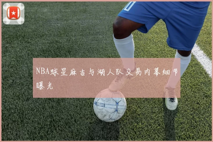 NBA球星麻吉与湖人队交易内幕细节曝光
