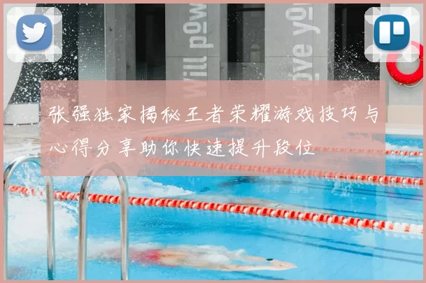 张强独家揭秘王者荣耀游戏技巧与心得分享助你快速提升段位