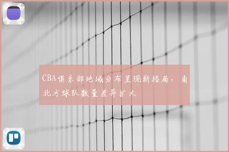 CBA俱乐部地域分布呈现新格局，南北方球队数量差异扩大