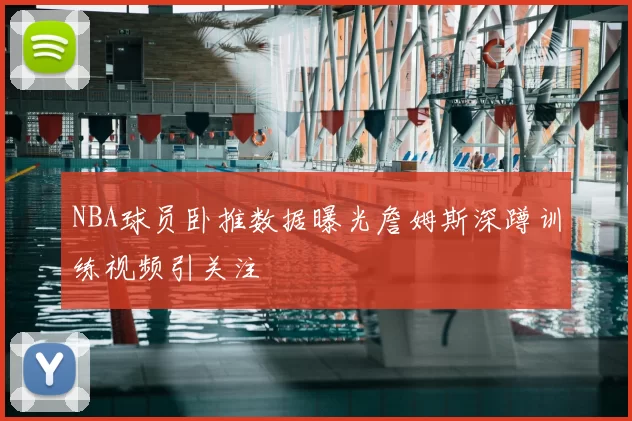 NBA球员卧推数据曝光詹姆斯深蹲训练视频引关注