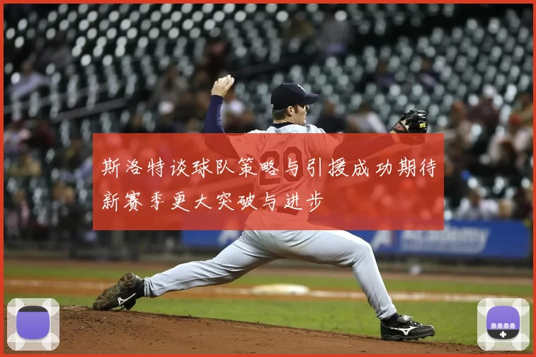 斯洛特谈球队策略与引援成功期待新赛季更大突破与进步