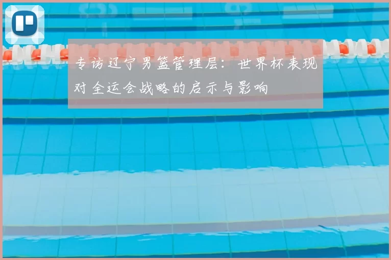 专访辽宁男篮管理层:世界杯表现对全运会战略的启示与影响
