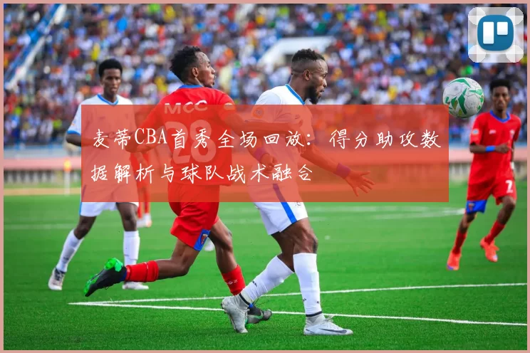 麦蒂CBA首秀全场回放：得分助攻数据解析与球队战术融合