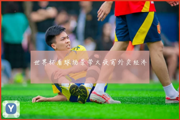 世界杯看球场景带火夜宵外卖经济